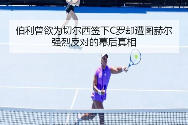 伯利曾欲为切尔西签下C罗却遭图赫尔强烈反对的幕后真相