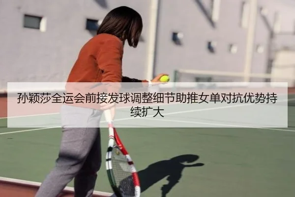 孙颖莎全运会前接发球调整细节助推女单对抗优势持续扩大